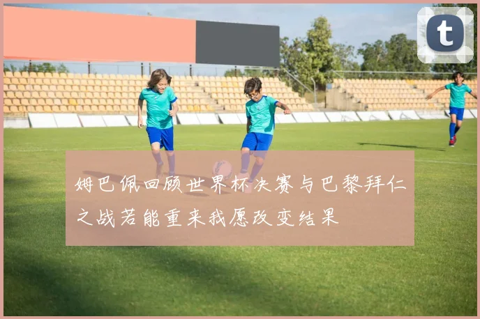 姆巴佩回顾世界杯决赛与巴黎拜仁之战若能重来我愿改变结果