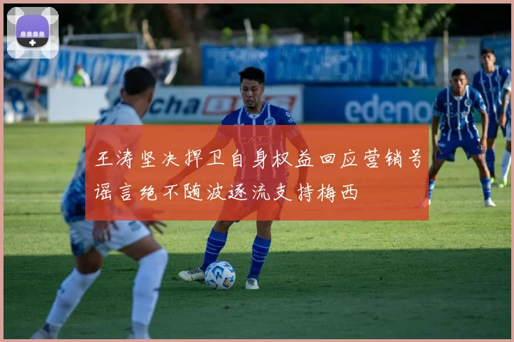 王涛坚决捍卫自身权益回应营销号谣言绝不随波逐流支持梅西