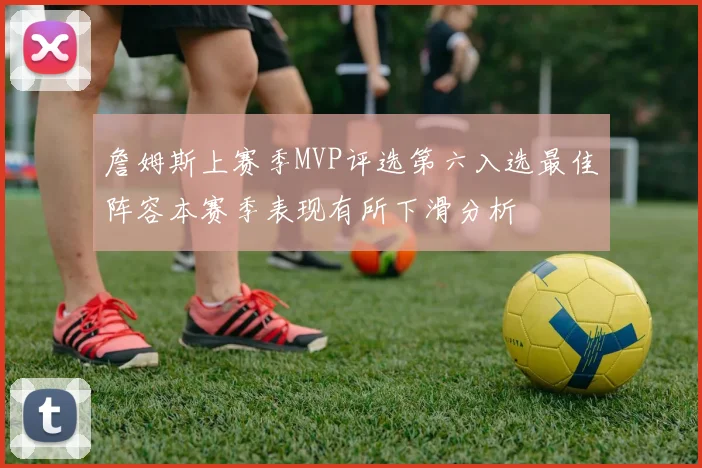 詹姆斯上赛季MVP评选第六入选最佳阵容本赛季表现有所下滑分析
