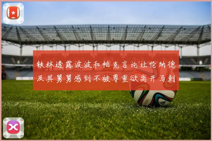 铁林透露波波和帕克言论让伦纳德及其舅舅感到不被尊重欲离开马刺