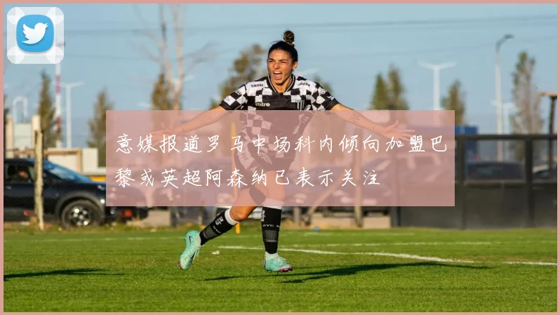 意媒报道罗马中场科内倾向加盟巴黎或英超阿森纳已表示关注