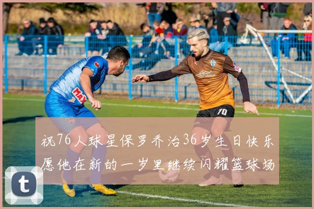 祝76人球星保罗乔治36岁生日快乐愿他在新的一岁里继续闪耀篮球场