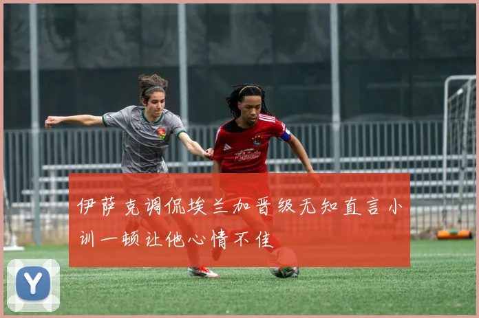 伊萨克调侃埃兰加晋级无知直言小训一顿让他心情不佳