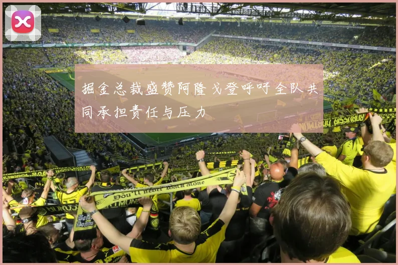 掘金总裁盛赞阿隆戈登呼吁全队共同承担责任与压力