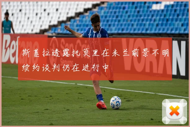 斯基拉透露托莫里在米兰前景不明续约谈判仍在进行中