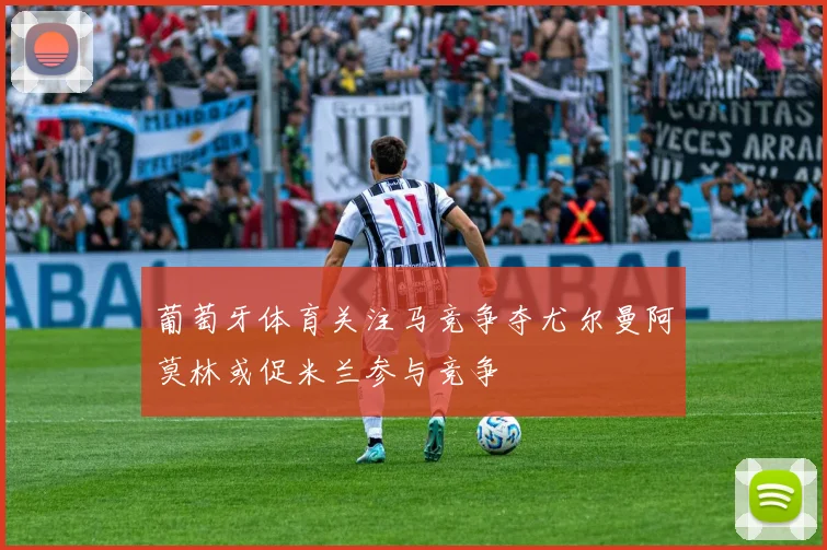 葡萄牙体育关注马竞争夺尤尔曼阿莫林或促米兰参与竞争
