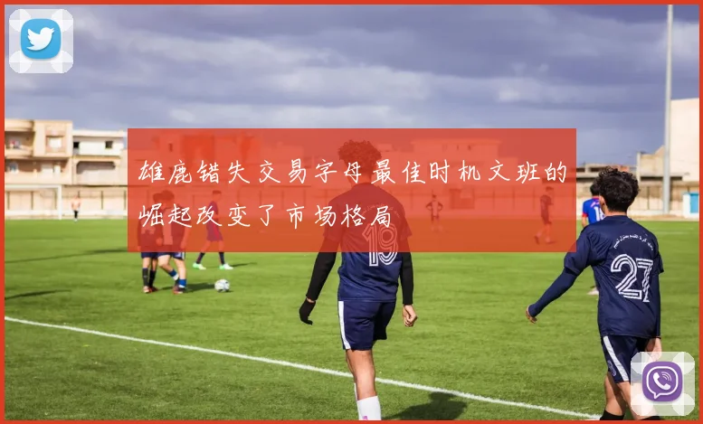 雄鹿错失交易字母最佳时机文班的崛起改变了市场格局