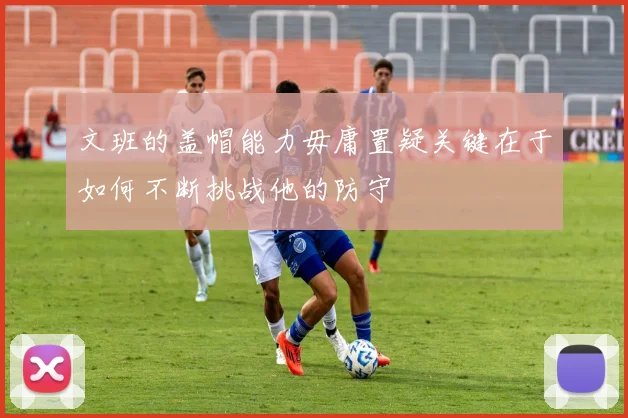文班的盖帽能力毋庸置疑关键在于如何不断挑战他的防守