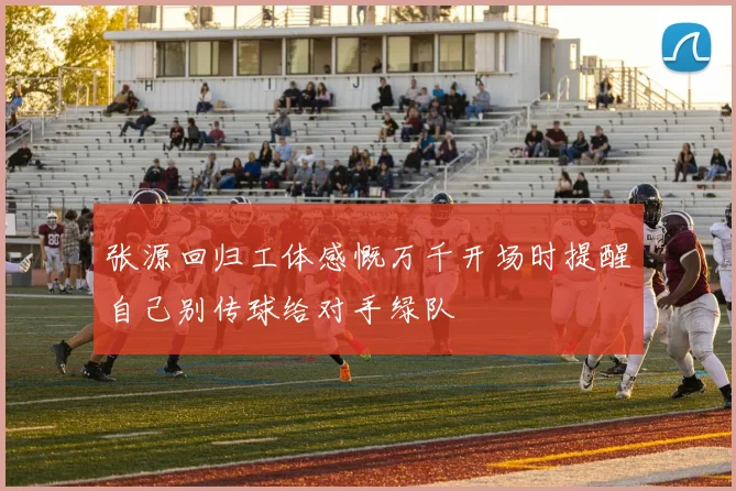 张源回归工体感慨万千开场时提醒自己别传球给对手绿队