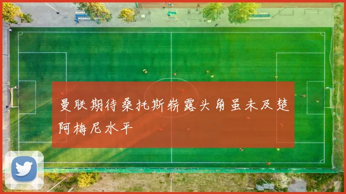 曼联期待桑托斯崭露头角虽未及楚阿梅尼水平