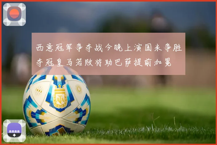 西意冠军争夺战今晚上演国米争胜夺冠皇马若败将助巴萨提前加冕