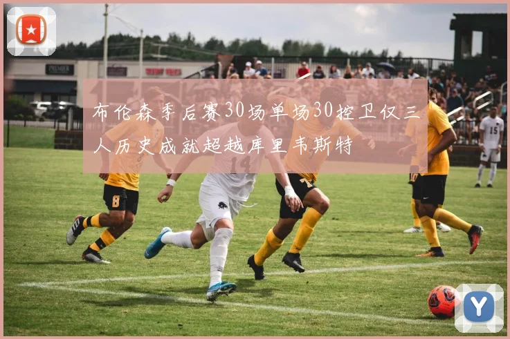 布伦森季后赛30场单场30控卫仅三人历史成就超越库里韦斯特