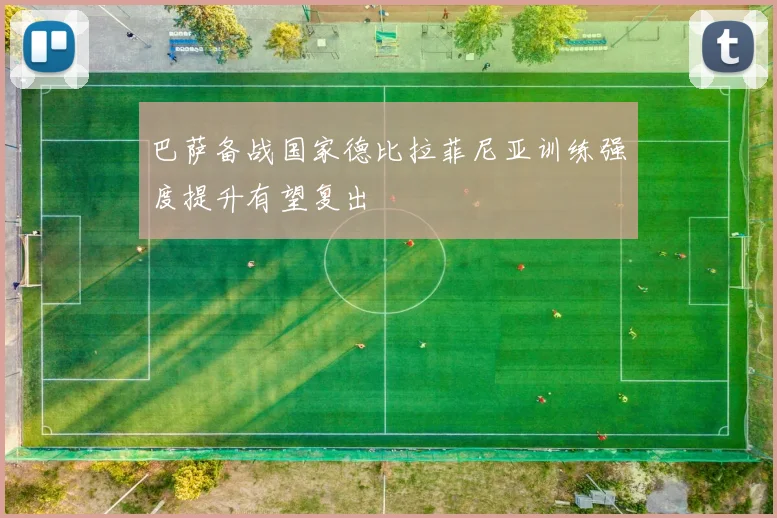 巴萨备战国家德比拉菲尼亚训练强度提升有望复出