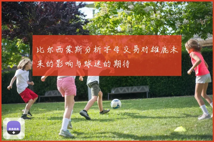 比尔西蒙斯分析字母交易对雄鹿未来的影响与球迷的期待