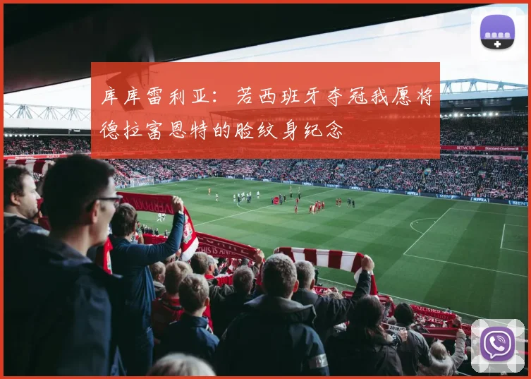 库库雷利亚：若西班牙夺冠我愿将德拉富恩特的脸纹身纪念