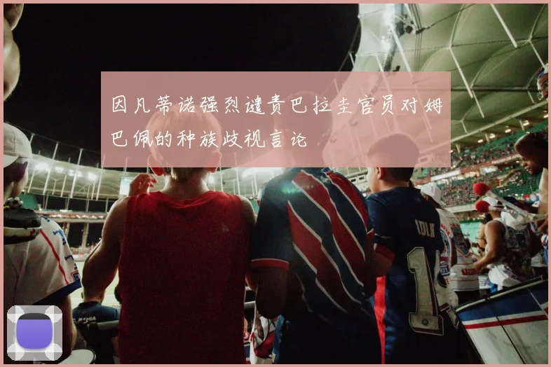 因凡蒂诺强烈谴责巴拉圭官员对姆巴佩的种族歧视言论