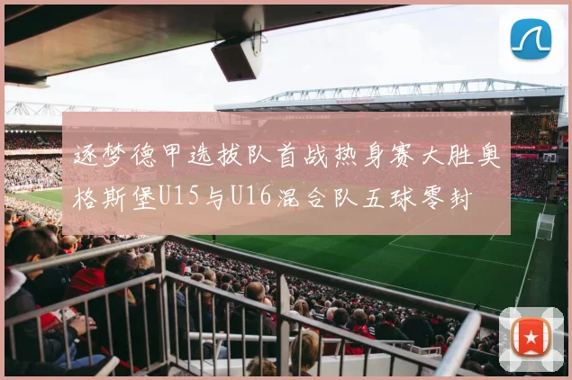 逐梦德甲选拔队首战热身赛大胜奥格斯堡U15与U16混合队五球零封